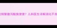 四个月宝宝频繁腹泻酸臭便便儿科医生详解消化不良应对指南