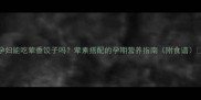 孕妇能吃荤香饺子吗荤素搭配的孕期营养指南附食谱