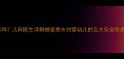 宝宝可以喝蜂蜜水吗儿科医生详解蜂蜜煮水对婴幼儿的五大安全隐患及安全饮用指南