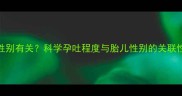 孕吐严重与胎儿性别有关科学孕吐程度与胎儿性别的关联性及孕期管理指南