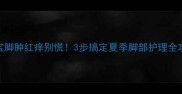 宝宝脚肿红痒别慌3步搞定夏季脚部护理全攻略
