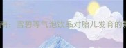 孕期碳酸饮料摄入指南雪碧等气泡饮品对胎儿发育的影响与科学替代方案