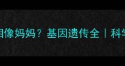 为什么宝宝长相像妈妈基因遗传全科学育儿必看指南