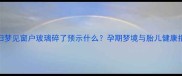孕妇梦见窗户玻璃碎了预示什么孕期梦境与胎儿健康指南
