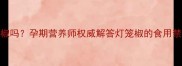 孕妇能吃灯笼椒吗孕期营养师权威解答灯笼椒的食用禁忌与养生指南