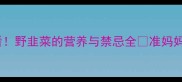 孕期必看野韭菜的营养与禁忌全准妈妈必收藏