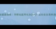 孕期护肤避雷指南孕期也能用化妆品吗这份安全清单请收好