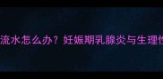 深度孕妇八个月乳房流水怎么办妊娠期乳腺炎与生理性分泌物的鉴别指南