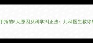3-12岁宝宝吃手指的5大原因及科学纠正法儿科医生教你如何健康干预
