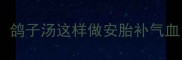 孕期营养天花板鸽子汤这样做安胎补气血喝出好气色