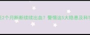 产后42天至2个月断断续续出血警惕这5大隐患及科学护理指南