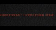 孕妇能吃老虎斑鱼吗十大营养与安全指南附食谱