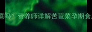 孕期能吃苦苣菜吗营养师详解苦苣菜孕期食用指南与禁忌