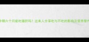 孕中期六个月能吃猪肝吗过来人分享吃与不吃的影响及营养替代方案