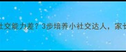 3-6岁孩子社交能力差3步培养小社交达人家长必看