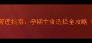 妊娠期控糖与体重管理指南孕期主食选择全攻略附28天健康食谱