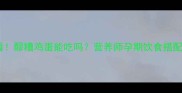 孕妇必看醪糟鸡蛋能吃吗营养师孕期饮食搭配全攻略