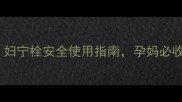 孕期私处护理必看妇宁栓安全使用指南孕妈必收藏的私处健康秘籍