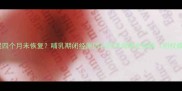 产后月经推迟四个月未恢复哺乳期闭经原因与科学调理全指南附权威医学建议