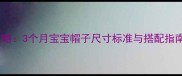 新生儿帽子选购全攻略3个月宝宝帽子尺寸标准与搭配指南附尺寸对照表