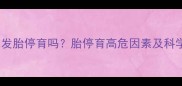 孕妇熬夜会引发胎停育吗胎停育高危因素及科学保胎建议全