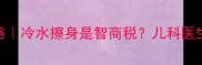 宝宝发烧护理全攻略冷水擦身是智商税儿科医生亲授5大退烧神技