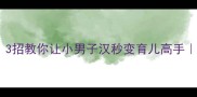 爸爸带娃总像小孩3招教你让小男子汉秒变育儿高手附爸爸带娃全攻略