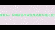 洽洽坚果孕妇能吃吗孕期营养专家坚果选择与胎儿发育的黄金搭配