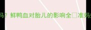 孕妇能吃鲜鸭血吗鲜鸭血对胎儿的影响全准妈妈必看营养指南
