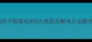 新生儿喝奶后干呕呕吐的5大原因及解决方法新手妈妈必看