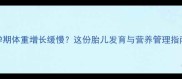 科学解读孕期体重增长缓慢这份胎儿发育与营养管理指南请收好
