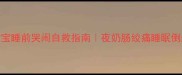 四个月宝宝睡前哭闹自救指南夜奶肠绞痛睡眠倒退期全攻略