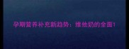 孕期营养补充新趋势维他奶的全面