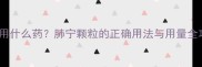 3-12岁宝宝咳嗽痰多用什么药肺宁颗粒的正确用法与用量全攻略附用药指南