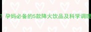孕期上火怎么办孕妈必备的5款降火饮品及科学调理指南附食谱