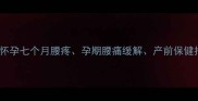 核心怀孕七个月腰疼孕期腰痛缓解产前保健指南