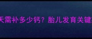 孕期补钙指南每天需补多少钙胎儿发育关键期这样补才科学