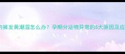 孕28周内裤发黄潮湿怎么办孕期分泌物异常的5大原因及应对指南