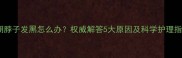 孕期脖子发黑怎么办权威解答5大原因及科学护理指南