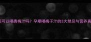 孕妇可以喝青梅汁吗孕期喝梅子汁的3大禁忌与营养真相