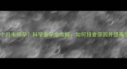 月经推迟一个月未怀孕科学备孕全攻略如何排查原因并提高受孕成功率