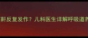 宝宝痰多打鼾反复发作儿科医生详解呼吸道养护全攻略