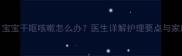 三个月宝宝干呕咳嗽怎么办医生详解护理要点与家庭疗法