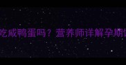 孕妇中期能吃咸鸭蛋吗营养师详解孕期饮食红黑榜