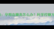 妊娠期糖尿病全攻略孕期血糖高怎么办科学控糖方法与母婴健康指南
