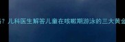 宝宝咳嗽能游泳吗儿科医生解答儿童在咳嗽期游泳的三大黄金时间及注意事项