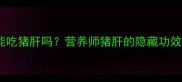 孕妇贫血能吃猪肝吗营养师猪肝的隐藏功效和注意事项