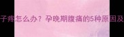 孕期八个月肚子疼怎么办孕晚期腹痛的5种原因及科学应对指南