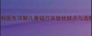 婴儿磁疗床垫安全性全儿科医生详解儿童磁疗床垫优缺点与选购指南附权威认证标准