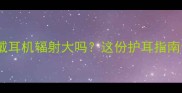孕妇戴耳机辐射大吗这份护耳指南让宝宝更安心